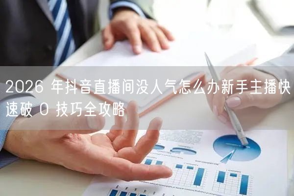 2026 年抖音直播间没人气怎么办新手主播快速破 0 技巧全攻略
