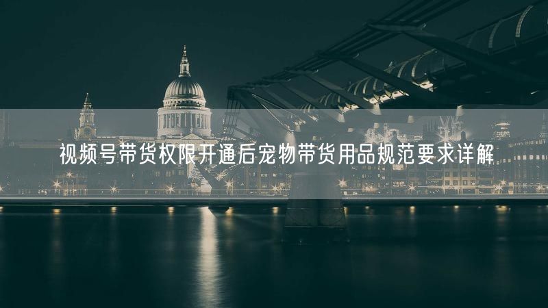 视频号带货权限开通后宠物带货用品规范要求详解