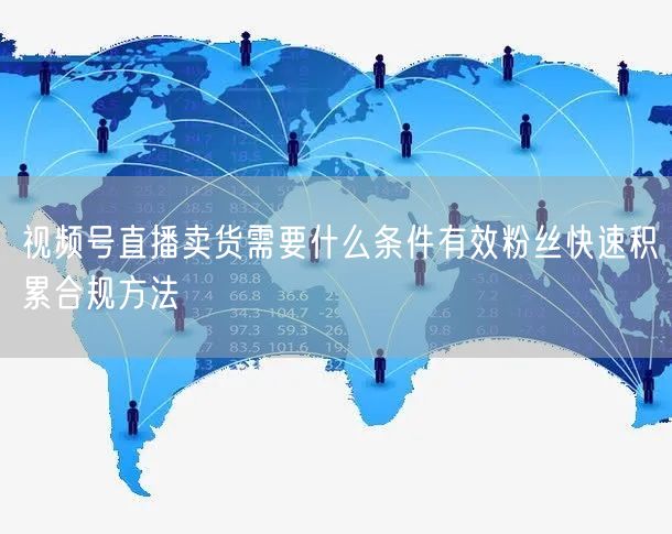 视频号直播卖货需要什么条件有效粉丝快速积累合规方法