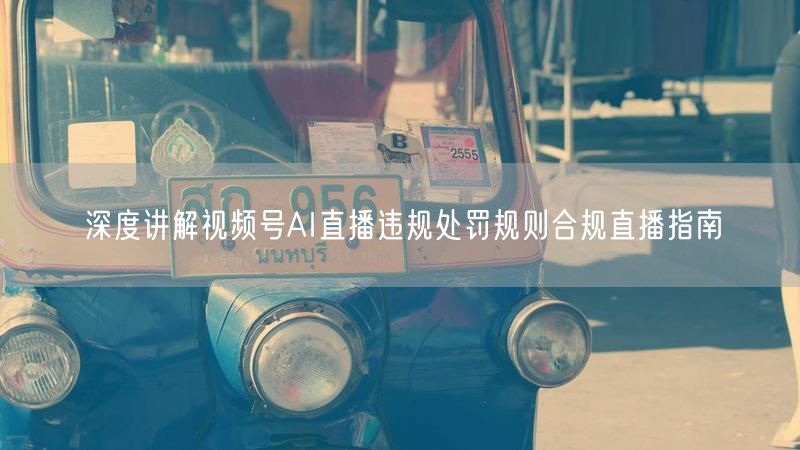 深度讲解视频号AI直播违规处罚规则合规直播指南