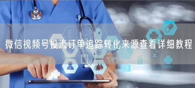 微信视频号投流订单追踪转化来源查看详细教程