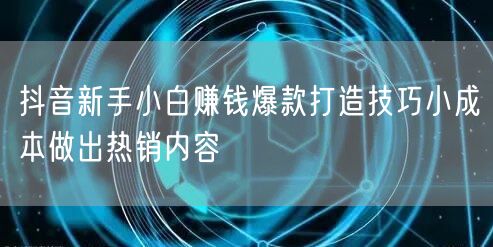 抖音新手小白赚钱爆款打造技巧小成本做出热销内容