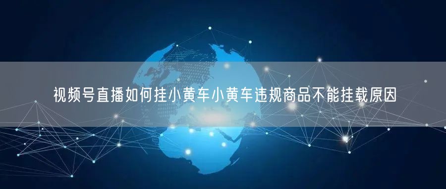 视频号直播如何挂小黄车小黄车违规商品不能挂载原因