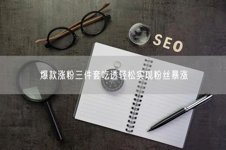 爆款涨粉三件套吃透轻松实现粉丝暴涨