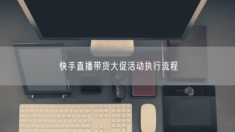 快手直播带货大促活动执行流程