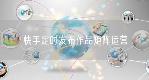 快手定时发布作品矩阵运营