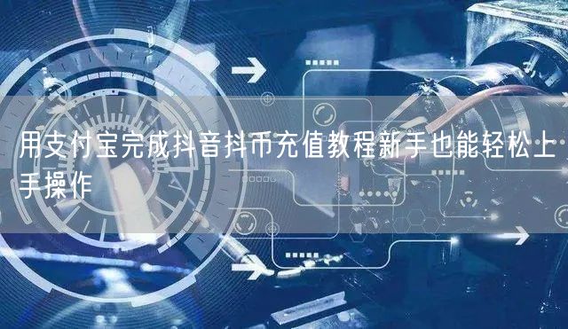 用支付宝完成抖音抖币充值教程新手也能轻松上手操作