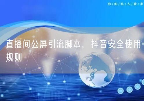 直播间公屏引流脚本，抖音安全使用规则
