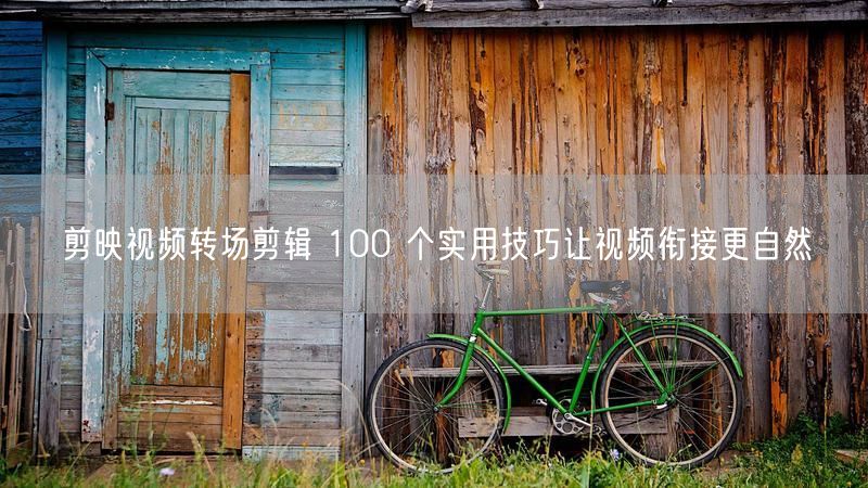 剪映视频转场剪辑 100 个实用技巧让视频衔接更自然