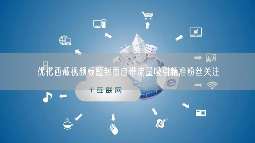 优化西瓜视频标题封面自带流量吸引精准粉丝关注