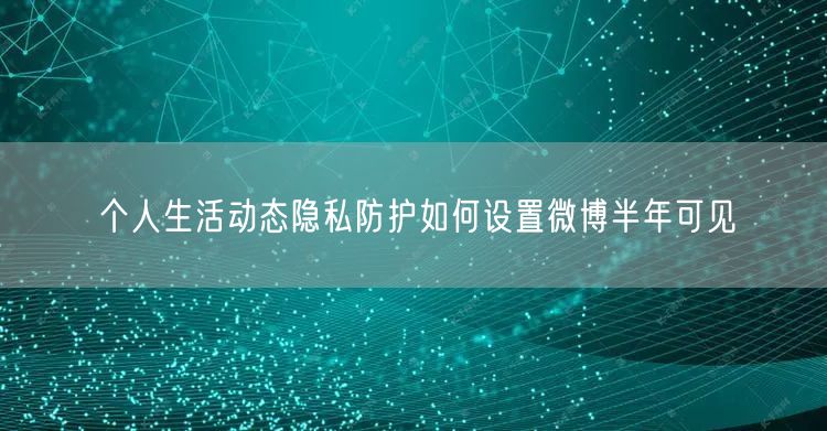 个人生活动态隐私防护如何设置微博半年可见