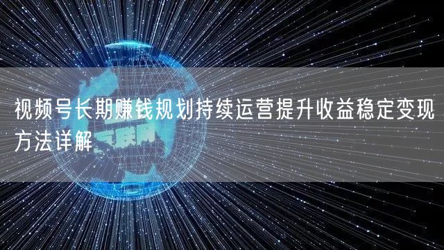 视频号长期赚钱规划持续运营提升收益稳定变现方法详解