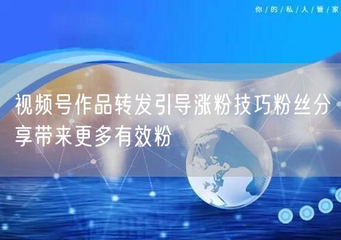 视频号作品转发引导涨粉技巧粉丝分享带来更多有效粉