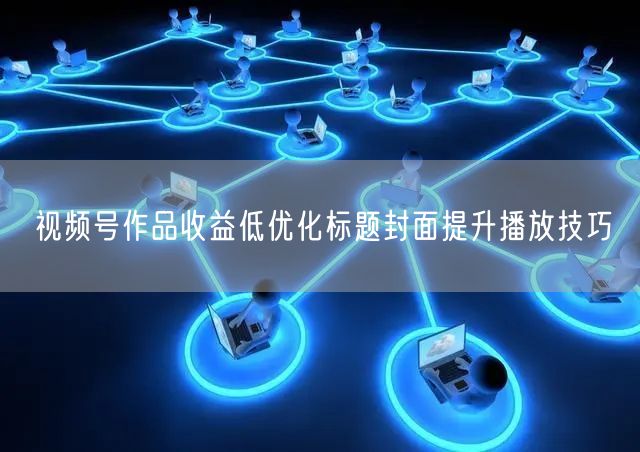 视频号作品收益低优化标题封面提升播放技巧