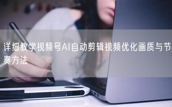 详细教学视频号AI自动剪辑视频优化画质与节奏方法