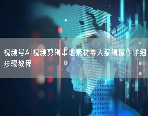 视频号AI视频剪辑本地素材导入编辑操作详细步骤教程
