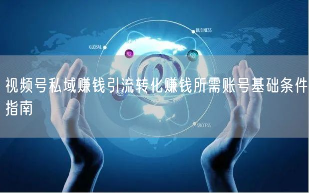 视频号私域赚钱引流转化赚钱所需账号基础条件指南
