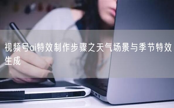 视频号ai特效制作步骤之天气场景与季节特效生成