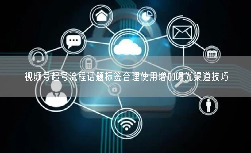 视频号起号流程话题标签合理使用增加曝光渠道技巧