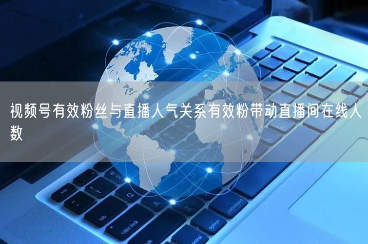 视频号有效粉丝与直播人气关系有效粉带动直播间在线人数