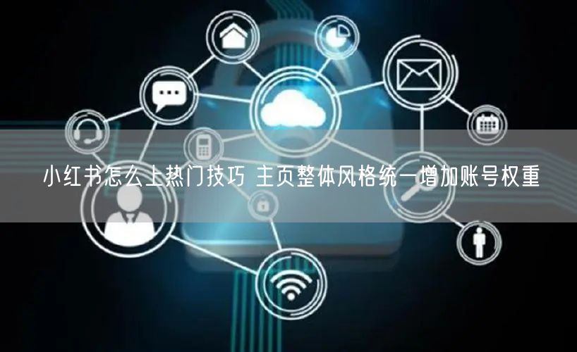 小红书怎么上热门技巧 主页整体风格统一增加账号权重