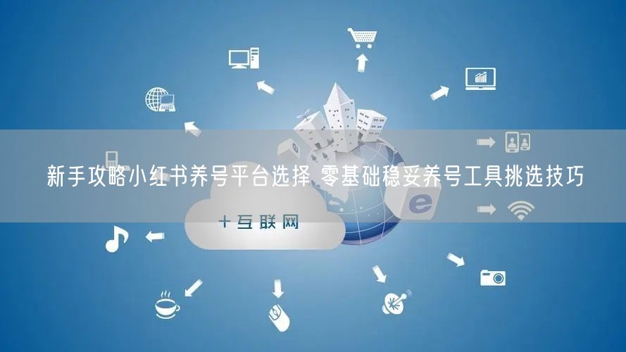 新手攻略小红书养号平台选择 零基础稳妥养号工具挑选技巧