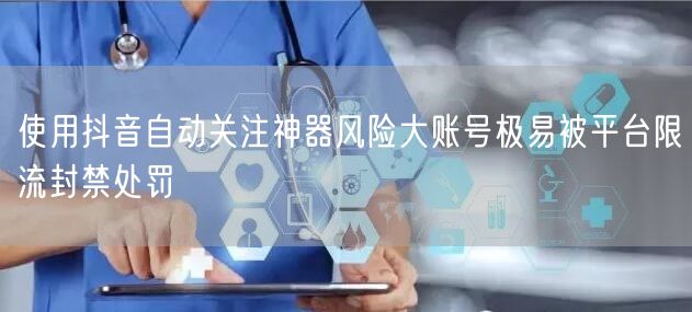 使用抖音自动关注神器风险大账号极易被平台限流封禁处罚