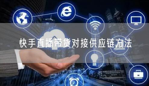 快手直播带货对接供应链方法