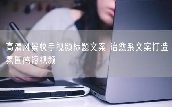 高清风景快手视频标题文案 治愈系文案打造氛围感短视频