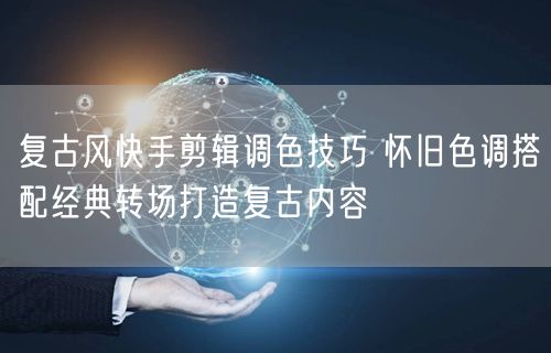 复古风快手剪辑调色技巧 怀旧色调搭配经典转场打造复古内容