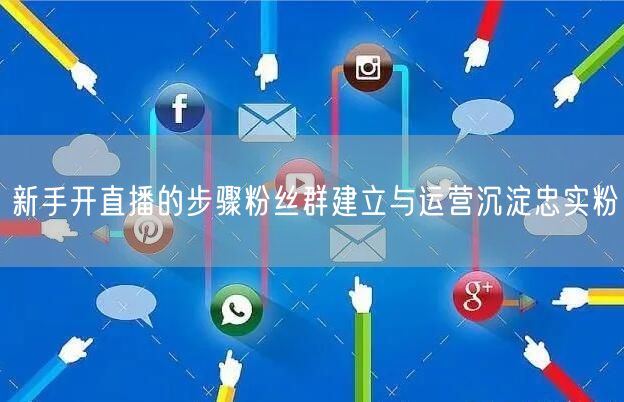 新手开直播的步骤粉丝群建立与运营沉淀忠实粉