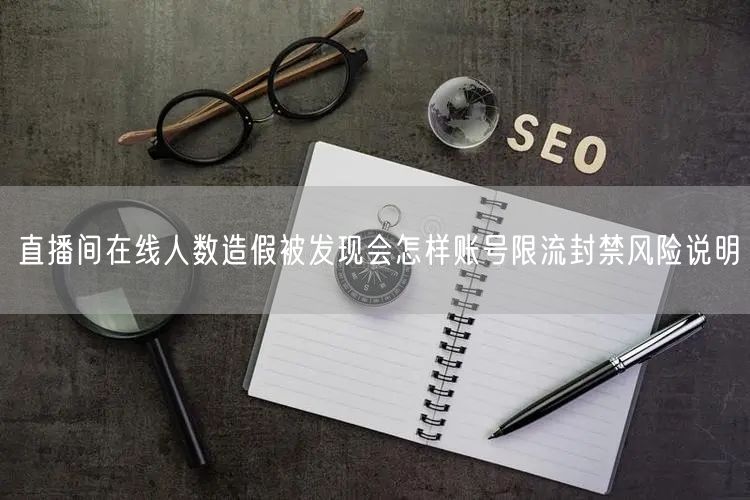 直播间在线人数造假被发现会怎样账号限流封禁风险说明
