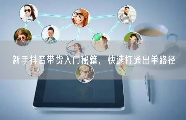 新手抖音带货入门秘籍，快速打通出单路径