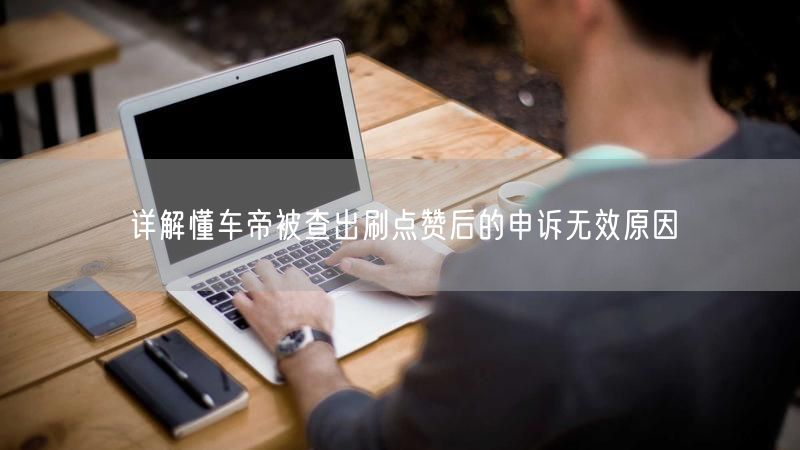 详解懂车帝被查出刷点赞后的申诉无效原因