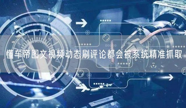 懂车帝图文视频动态刷评论都会被系统精准抓取