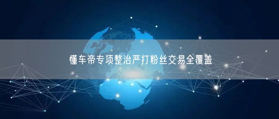 懂车帝专项整治严打粉丝交易全覆盖