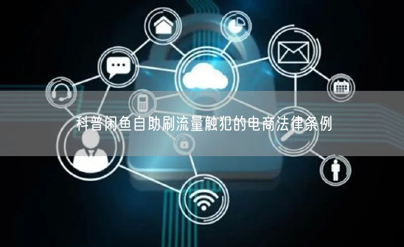 科普闲鱼自助刷流量触犯的电商法律条例