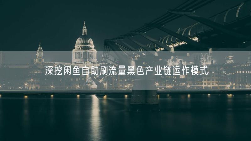 深挖闲鱼自助刷流量黑色产业链运作模式