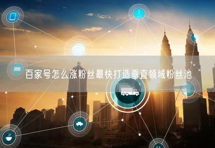 百家号怎么涨粉丝最快打造垂直领域粉丝池