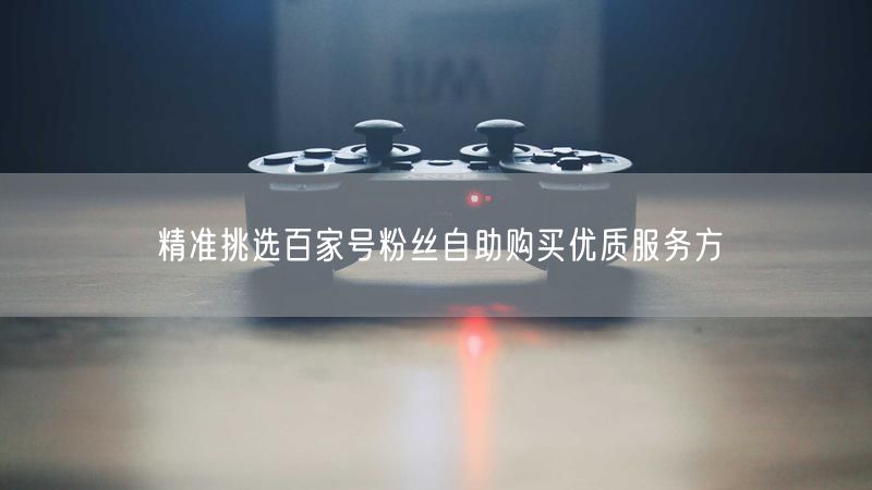 精准挑选百家号粉丝自助购买优质服务方