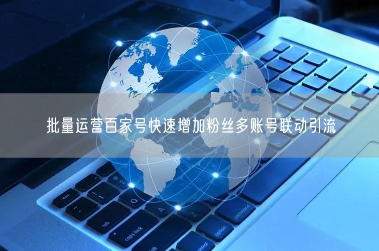批量运营百家号快速增加粉丝多账号联动引流