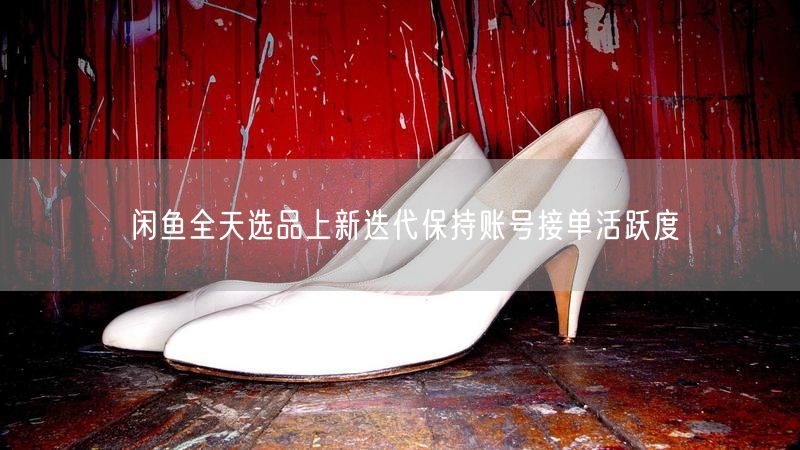 闲鱼全天选品上新迭代保持账号接单活跃度