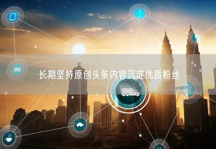 长期坚持原创头条内容沉淀优质粉丝