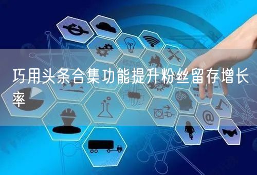 巧用头条合集功能提升粉丝留存增长率