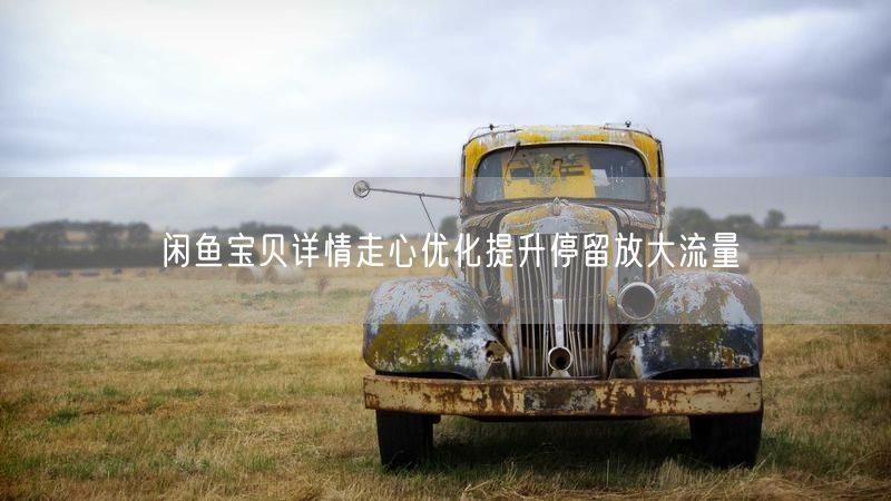 闲鱼宝贝详情走心优化提升停留放大流量