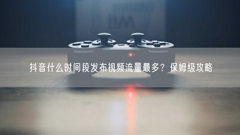 抖音什么时间段发布视频流量最多？保姆级攻略