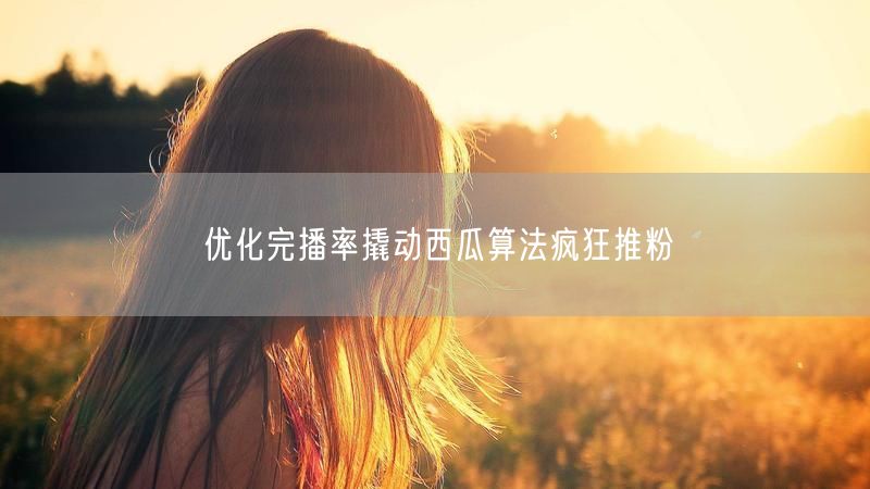 优化完播率撬动西瓜算法疯狂推粉