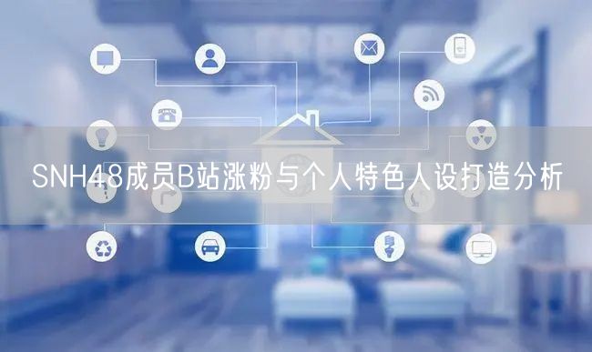 SNH48成员B站涨粉与个人特色人设打造分析
