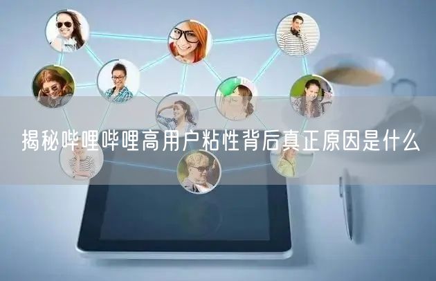 揭秘哔哩哔哩高用户粘性背后真正原因是什么