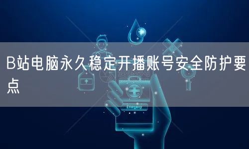 B站电脑永久稳定开播账号安全防护要点